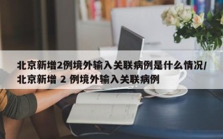 北京新增2例境外输入关联病例是什么情况/北京新增 2 例境外输入关联病例
