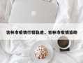 吉林市疫情行程轨迹，吉林市疫情追踪