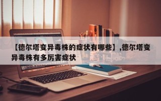 【德尔塔变异毒株的症状有哪些】,德尔塔变异毒株有多厉害症状