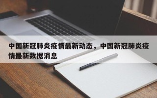 中国新冠肺炎疫情最新动态，中国新冠肺炎疫情最新数据消息