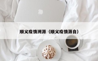 顺义疫情溯源（顺义疫情源自）