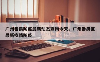 广州番禺防疫最新动态查询今天，广州番禺区最新疫情防疫