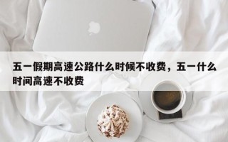 五一假期高速公路什么时候不收费，五一什么时间高速不收费