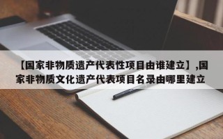 【国家非物质遗产代表性项目由谁建立】,国家非物质文化遗产代表项目名录由哪里建立