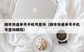 顺丰快递单号手机号查询（顺丰快递单号手机号查询跟踪）