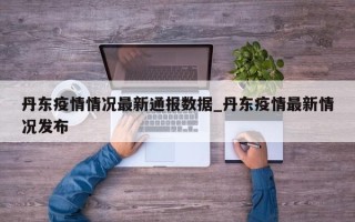 丹东疫情情况最新通报数据_丹东疫情最新情况发布