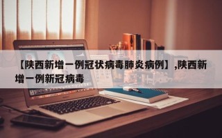 【陕西新增一例冠状病毒肺炎病例】,陕西新增一例新冠病毒