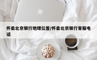 怀柔北京银行地理位置/怀柔北京银行客服电话