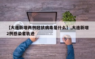 【大连新增两例冠状病毒是什么】,大连新增2例感染者轨迹