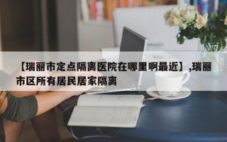 【瑞丽市定点隔离医院在哪里啊最近】,瑞丽市区所有居民居家隔离
