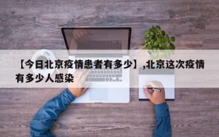 【今日北京疫情患者有多少】,北京这次疫情有多少人感染