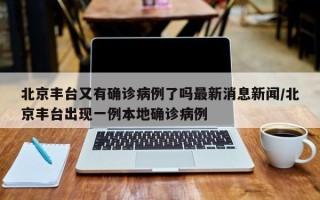 北京丰台又有确诊病例了吗最新消息新闻/北京丰台出现一例本地确诊病例