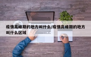 疫情高峰期的地方叫什么/疫情高峰期的地方叫什么区域
