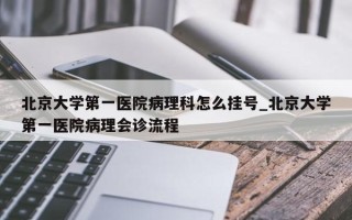北京大学第一医院病理科怎么挂号_北京大学第一医院病理会诊流程