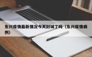东兴疫情最新情况今天封城了吗（东兴疫情病例）