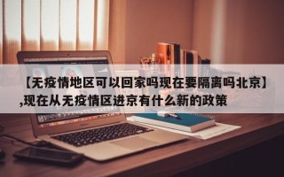 【无疫情地区可以回家吗现在要隔离吗北京】,现在从无疫情区进京有什么新的政策