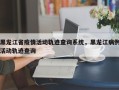 黑龙江省疫情活动轨迹查询系统，黑龙江病例活动轨迹查询