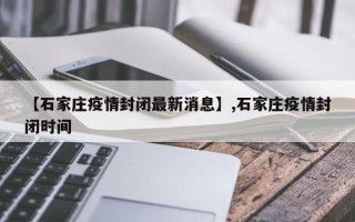 【石家庄疫情封闭最新消息】,石家庄疫情封闭时间