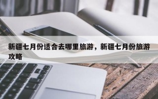 新疆七月份适合去哪里旅游，新疆七月份旅游攻略