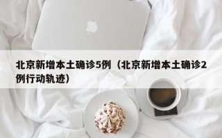 北京新增本土确诊5例（北京新增本土确诊2例行动轨迹）