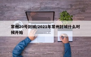常州20号封城/2021年常州封城什么时候开始