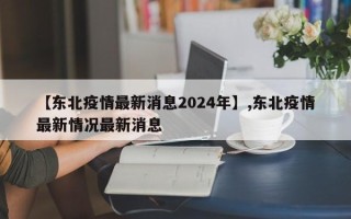 【东北疫情最新消息2024年】,东北疫情最新情况最新消息