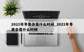 2021年冬奥会是什么时间_2021年冬奥会是什么时候