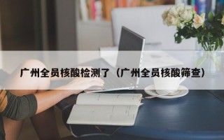 广州全员核酸检测了（广州全员核酸筛查）
