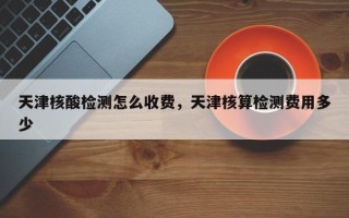 天津核酸检测怎么收费，天津核算检测费用多少