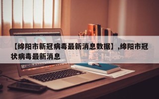 【绵阳市新冠病毒最新消息数据】,绵阳市冠状病毒最新消息