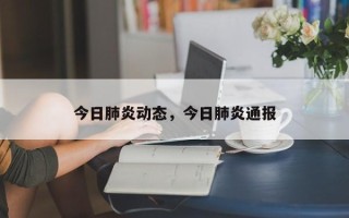 今日肺炎动态，今日肺炎通报