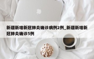 新疆新增新冠肺炎确诊病例2例_新疆新增新冠肺炎确诊5例