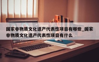国家非物质文化遗产代表性项目有哪些_国家非物质文化遗产代表性项目有什么