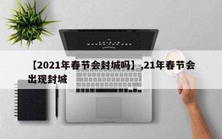 【2021年春节会封城吗】,21年春节会出现封城