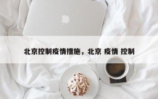 北京控制疫情措施，北京 疫情 控制