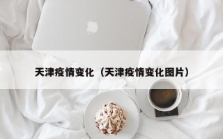 天津疫情变化（天津疫情变化图片）
