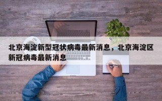 北京海淀新型冠状病毒最新消息，北京海淀区新冠病毒最新消息