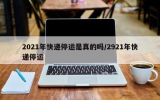2021年快递停运是真的吗/2921年快递停运