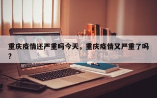 重庆疫情还严重吗今天，重庆疫情又严重了吗?