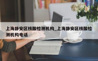 上海静安区核酸检测机构_上海静安区核酸检测机构电话