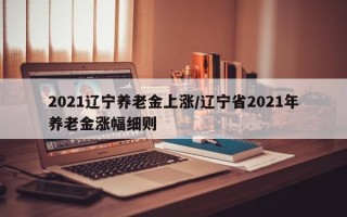 2021辽宁养老金上涨/辽宁省2021年养老金涨幅细则