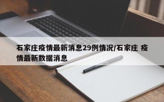 石家庄疫情最新消息29例情况/石家庄 疫情最新数据消息