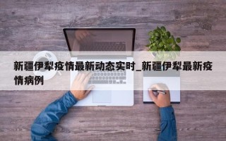 新疆伊犁疫情最新动态实时_新疆伊犁最新疫情病例