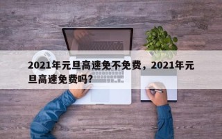 2021年元旦高速免不免费，2021年元旦高速免费吗?