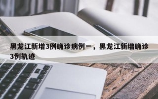 黑龙江新增3例确诊病例一，黑龙江新增确诊3例轨迹