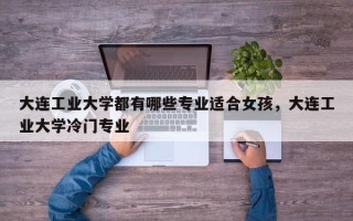 大连工业大学都有哪些专业适合女孩，大连工业大学冷门专业