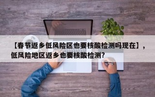 【春节返乡低风险区也要核酸检测吗现在】,低风险地区返乡也要核酸检测?