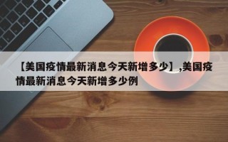 【美国疫情最新消息今天新增多少】,美国疫情最新消息今天新增多少例