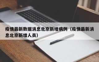 疫情最新数据消息北京新增病例（疫情最新消息北京新增人员）