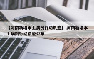 【河南新增本土病例行动轨迹】,河南新增本土病例行动轨迹公布